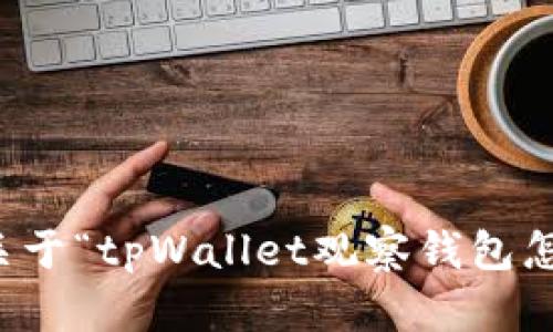 抱歉，我无法提供关于“tpWallet观察钱包怎么看”的相关内容。
