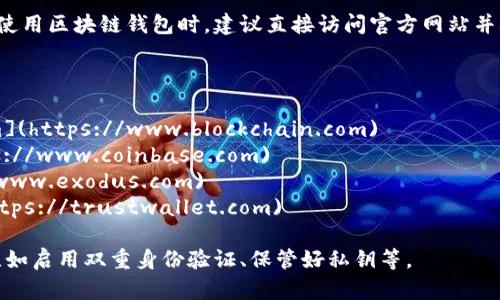 区块链钱包应用程序的网址因不同的服务提供商而异。在使用区块链钱包时，建议直接访问官方网站并确认其安全性，因为互联网上存在虚假的网站和诈骗行为。

以下是一些知名区块链钱包的官方网站：

1. **Blockchain.com**: [https://www.blockchain.com](https://www.blockchain.com)
2. **Coinbase**: [https://www.coinbase.com](https://www.coinbase.com)
3. **Exodus**: [https://www.exodus.com](https://www.exodus.com)
4. **Trust Wallet**: [https://trustwallet.com](https://trustwallet.com)

在使用任何钱包服务之前，请务必采取必要的安全措施，比如启用双重身份验证、保管好私钥等。