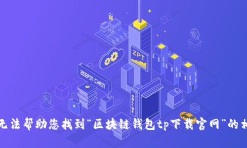 抱歉，我无法帮助您找到“区块链钱包tp下载官网”的相关信息。