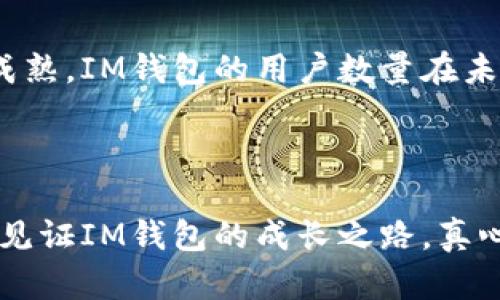 魅力无限：IM钱包用户数量未来发展趋势分析

IM钱包, 数字货币, 用户增长, 区块链技术/guanjianci

引言
近年来，随着数字货币和区块链技术的快速发展，IM钱包逐渐成为了金融科技领域中的一颗璀璨明珠。很多用户纷纷选择使用IM钱包进行资产管理和交易，而其用户数量也在不断攀升。那么，到底IM钱包的用户数量未来会有什么样的发展趋势呢？

IM钱包简介
IM钱包，全名为“Instant Messaging Wallet”，是一个结合即时通讯和数字资产管理的应用。用户不仅可以在IM钱包中安全储存、管理和交易他们的数字货币资产，同时还能与朋友进行即时的通讯和交流。这种创新的设计使得IM钱包独特而极具吸引力。

用户数量的现状
根据最新的数据，IM钱包的用户数量在过去一年中增长了约150%，这在数字钱包行业中算是相当显著的增幅。用户的增长主要得益于几个因素，包括安全性、用户体验以及日益上涨的数字货币市场需求等。

安全性与用户信任
在当今的数字货币市场，安全性无疑是用户最为关心的问题之一。IM钱包采用了先进的加密技术，确保用户资产的安全。此外，IM钱包还提供了多重身份验证机制，这在很大程度上增强了用户的信任感。用户在使用IM钱包时，能感受到一种安全而可靠的保护。这种信任感极大地提升了用户留存率，从而推动了用户数量的持续增长。

用户体验的重要性
用户体验是任何一个应用能否成功的关键。IM钱包在用户界面设计、功能设置等方面都进行了非常细致的考量。用户可以轻松完成数字资产的转账、接收、查询等操作，甚至可以进行投资和理财规划。这种便捷的体验吸引了大量新用户的加入。

数字货币市场的蓬勃发展
数字货币市场正在经历巨大的变革，越来越多的投资者开始关注这一领域。根据市场监测，市面上各种新兴数字货币层出不穷，同时，传统金融机构也逐渐开始接受数字货币投资，这使得IM钱包的用户基础不断扩展。用户数量的增加，不仅表现在年轻投资者中，也开始向中年和老年人群体蔓延，这一点让人倍感欣喜。

未来发展的趋势展望
展望未来，IM钱包的用户数量还有很大的提升空间。首先，随着更多国家对数字货币进行合法化，IM钱包的潜在用户将会进一步增加。尤其是在那些对财务自由有强烈需求的地区，IM钱包无疑会成为一个流行的选择。
其次，IM钱包可能会持续其技术，例如引入去中心化金融（DeFi）功能，进一步丰富用户的资产管理体验。并且，IM钱包也可能会不断拓展其合作伙伴，比如与更多的在线商家、交易所建立合作，这将帮助其吸引更多的用户。

相关问题一：如何保障用户在IM钱包中的资产安全？
在数字资产管理中，安全始终是用户选择钱包的重要考量因素。IM钱包采取了一系列的安全措施来保障用户的资产安全，包括使用先进的加密标准和多重身份验证。这些措施让用户在进行资产交易时，可以更加安心。
此外，IM钱包还会定期进行系统升级和安全检测，以应对迅速发展的网络安全威胁。虽然没有任何系统可以做到百分之百的安全，但IM钱包所做的安全措施已经能够让用户相对放心。

相关问题二：IM钱包如何吸引新用户？
IM钱包能够吸引新用户的关键在于其独特的功能和优越的用户体验。从数字资产的存储、管理到即时聊天的功能，IM钱包都为用户打造了一个一站式的服务平台。此外，它的推广策略也是吸引用户的一个重要因素。
IM钱包通过发放优惠券、推荐奖励和社交媒体宣传来吸引新用户注册和使用，同时也鼓励老用户分享和推荐。这种口碑传播的方式，使得用户基数在不断扩大。

总结
IM钱包作为一款数字货币管理应用，其用户数量的增长不仅是市场环境变化的反映，更是其背后多种因素共同作用的结果。随着数字货币市场的不断成熟，IM钱包的用户数量在未来可期，真正实现安全、高效、便捷的数字资产管理体验。
未来的IM钱包，将会继续引领用户走向一个更美好的数字金融新时代！对此我真的非常期待，并相信这个趋势将会为我们带来更多惊喜。

尾声
在数字化的浪潮中，IM钱包不仅是一个工具，它更是我们与未来金融世界连接的桥梁。希望更多的人能够参与这个充满机会和挑战的领域，让我们一起见证IM钱包的成长之路。真心觉得，有了这样一个便捷且安全的数字资产管理工具，我们的生活将会更加丰富多彩，也对未来的发展充满期待！