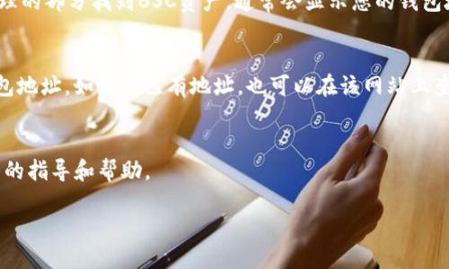 要查看BSC（币安智能链）钱包地址，您可以按照以下步骤进行操作：

1. 使用加密钱包软件
大多数加密钱包（如MetaMask、Trust Wallet等）都支持查看和管理BSC钱包地址。您只需打开您的钱包应用，通常在主界面上就可以看到您的BSC地址。钱包地址一般是以“0x”开头的一串字母数字组合。

2. 在交易所查看
如果您在交易所（如币安）创建了BSC钱包，您可以登录交易所的账户，在资产管理的部分找到BSC资产，通常会显示您的钱包地址。

3. 区块链浏览器
可以使用BSCScan等区块链浏览器进行查找。在浏览器的搜索框中输入您的钱包地址，如果您已有地址，也可以在该网站上查看相关的交易记录和钱包余额。

4. 直接询问客服
如果还不确定，可以联系您选择的钱包或交易所的客服团队，他们可以提供相关的指导和帮助。

通过这些方式，您可以轻松查看到您的BSC钱包地址。