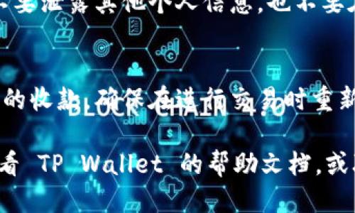 要找自己的 TP Wallet 地址，您可以按照以下步骤进行：

1. **打开 TP Wallet 应用**：
   首先，确保您已经下载并安装了 TP Wallet 应用，并且您已经创建了一个钱包。

2. **登录您的钱包**：
   进入应用后，输入您的密码或其他验证方式，登录到您的钱包账户。

3. **查看主页面**：
   登录成功后，您将看到 TP Wallet 的主页面。在首页，通常会显示您当前钱包的一些基本信息。

4. **查找地址**：
   通常，在页面的某个显眼位置，您会找到一个“收款”或“地址”选项。点击这个选项，您将看到您的钱包地址。

5. **复制地址**：
   当您的地址显示出来时，您可以直接复制它，通常会有一个“复制”按钮，方便您将地址复制到剪贴板。

6. **注意安全**：
   请确保在分享您的地址时要小心，不要泄露其他个人信息，也不要在不安全的渠道上分享。 

7. **交易与确认**：
   您可以使用这个地址进行加密货币的收款，确保在进行交易时重新检查地址，以避免输入错误。

如果您在以上步骤中遇到问题，可以查看 TP Wallet 的帮助文档，或联系他们的客户支持以获取更多帮助。