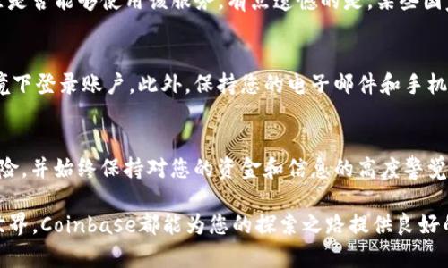 在这里，我将为您提供如何注册Coinbase账户的详细步骤和信息，帮助您顺利进入加密货币的世界。

什么是Coinbase？
Coinbase是一个全球领先的加密货币交易平台，不仅支持比特币、以太坊和莱特币等主流币种的买卖，还提供了一个安全的电子钱包，方便用户存储和管理其数字资产。无论您是经验丰富的投资者还是初学者，Coinbase都能为您提供友好的用户体验和丰富的资源。

注册Coinbase账户的步骤
在进行注册之前，确保您已经准备好一个有效的电子邮件地址、手机号码以及强密码。接下来，按照以下步骤创建您的Coinbase账户。

h4步骤1: 访问Coinbase官网/h4
首先，您需要访问Coinbase的官方网站（www.coinbase.com）。在页面的右上角，您会看到“开始使用”或“注册”按钮，点击它将您引导到注册页面。

h4步骤2: 输入注册信息/h4
在注册页面，您需要填写一些基本信息，包括您的姓名、电子邮件地址和密码。确保密码复杂且安全，不易被他人猜到。您也可以勾选“我同意Coinbase的条款和条件”以继续注册。

h4步骤3: 验证电子邮件/h4
注册完成后，Coinbase会向您填写的电子邮件地址发送一封验证邮件。请查收您的邮箱，并点击邮件中的验证链接。这样可以确保您的电子邮件地址是有效的，并为安全性提供保障。

h4步骤4: 输入手机号码/h4
接下来，您需要输入手机号码，并选择接收短信验证码的方法。Coinbase将向您发送一个验证码，通过输入此验证码，您将完成手机号码的验证。这一步是为了增加您账户的安全保护。

h4步骤5: 完善个人信息/h4
一旦手机号码验证成功，您可以进入账户设置页面。您需要输入更多的个人信息，比如居住地址和一些身份验证信息。这是为了遵循KYC（了解您的客户）法律法规，以保障交易的安全性。

h4步骤6: 上传身份验证文件/h4
在某些情况下，您需要提供身份证明，例如身份证或护照的照片。Coinbase会指导您如何清晰地拍摄并上传这些文件，以完成身份验证。此外，可能还需要您拍摄一张“自拍照”以确保您与ID照片上的人是同一人。

h4步骤7: 设置安全选项/h4
为了提高账户安全性，建议您启用双重认证（2FA）。这通常可以通过Google验证器或短信进行设置，确保即便其他人知道您的密码，也无法轻易进入您的账户。

h4步骤8: 账户创建完成/h4
完成上述步骤后，您的Coinbase账户就创建成功了！您可以通过链接银行账户或信用卡进行存款，开始购买加密货币。

注意事项
在注册和使用Coinbase账户时，您可能会遇到一些常见问题或需要注意的事项：

h4问题1: Coinbase是否在我所在的国家可用？/h4
实际上，Coinbase在许多国家和地区都提供服务，但并不适用于每一个地方。您可以在Coinbase官网上查看支持的国家列表，以确认您所在的地区是否能够使用该服务。有点遗憾的是，某些国家的用户可能无法使用某些功能，例如法币存款或提款。

h4问题2: 如何确保我的账户安全？/h4
账户安全非常重要，建议您采取一些具体措施来保护您的Coinbase账户。首先，启用双重认证是最基本的安全措施。其次，不要在不安全的网络环境下登录账户。此外，保持您的电子邮件和手机安全，避免在公共场合使用这些设备进行敏感操作。如果您真的要访问Coinbase账户，请确保您的设备没有恶意软件。

总结
注册Coinbase账户的过程并不复杂，只需遵循上述步骤，确保每一步都准确无误，就可以顺利入门。然而，在进行任何投资之前，请务必了解相关风险，并始终保持对您的资金和信息的高度警觉。真心觉得，在这个快速发展的数字时代，掌握加密货币是非常重要的，但也需要理性投资。希望每位有志于此的朋友都能够安全、顺利地进行交易。

通过这些步骤和注意事项，希望能帮助您更好地了解如何注册Coinbase账户并享用它的便利。无论是出于投资目的还是仅仅想了解数字货币的世界，Coinbase都能为您的探索之路提供良好的开端。