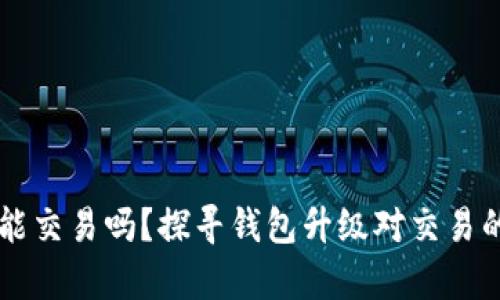 未升级的tpWallet还能交易吗？探寻钱包升级对交易的影响及未来发展趋势