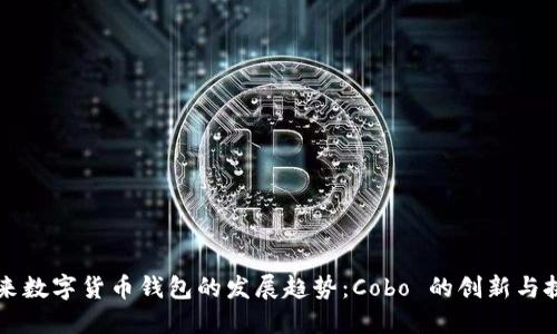 未来数字货币钱包的发展趋势：Cobo 的创新与挑战