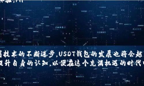 _BITS加密货币USDT钱包：未来趋势与发展机会/BITS  
USDT, 加密货币, 钱包, 区块链/guanjianci  
  
引言：加密货币的崛起与USDT的独特性  
在过去的十年中，加密货币经历了爆炸式的增长与发展。从比特币的首个诞生，到如今无数数字资产的相继而起，加密货币已经成为金融市场中不可忽视的一部分。在这个庞大的市场中，USDT（Tether USD）作为一种稳定币，凭借其稳定的价格特色和广泛的应用场景，迅速获得了投资者的青睐。  
那么，为什么USDT钱包会在当今的加密市场中尤为重要？在接下来的内容中，我们将探讨USDT钱包的功能、发展趋势，以及未来的投资机会。同时，我们也会回答两个可能相关的问题，以期帮助你更好地理解USDT和其背后的技术。  
  
USDT钱包的作用及其重要性  
USDT钱包是一个安全的数字空间，用于存储和管理你的USDT资产。与传统的货币不同，加密货币本质上是数字化的资产，存储和交易方式的多样化，使得加密货币钱包显得尤为重要。  
USDT钱包的主要作用在于：  
ul  
    listrong安全存储：/strong加密货币作为资产，自然需要一个安全的地方来存储。USDT钱包可以有效地防止你的资产被盗或丢失。/li  
    listrong交易的平台：/strong钱包不仅仅是存储工具，它还可以用来进行日常交易，比如在交易所进行买卖，或者用于瞬时转账，极大地方便了用户。/li  
    listrong对接金融系统：/strongUSDT作为一种稳定币，可以帮助你在加密市场和传统金融市场之间搭建桥梁，使购买、持有或交易变得更加简单。/li  
/ul  
  
USDT钱包的类型  
目前，市场上有多种类型的USDT钱包，主要包括：  
ul  
    listrong热钱包：/strong这种钱包是与互联网连接的，方便用户进行交易和转账，但相对而言，安全性稍差。/li  
    listrong冷钱包：/strong冷钱包则是离线存储，具有极高的安全性，适合长期持有资金的用户。/li  
    listrong托管钱包：/strong许多交易所提供的托管钱包，可以免去用户对私钥管理的烦恼和风险，但也带来了信任问题。/li  
/ul  
  
USDT钱包的未来发展趋势  
随着区块链技术的进步和人们对加密货币的认知提升，USDT钱包也在不断演进。以下是几个可能的发展趋势：  
ul  
    listrong多功能化：/strong未来的USDT钱包将不仅仅是存储和交易工具，还可能包含更多的金融服务，如借贷、投资组合管理等。/li  
    listrong用户体验：/strong为了迎合更多用户，钱包会更加注重用户界面的设计，以便让非技术用户也能轻松使用。/li  
    listrong增强安全性：/strong随着黑客攻击事件的增多，钱包的安全性将成为研发的重中之重，预计将会有更多先进的安全技术被应用。/li  
    listrong合规性提高：/strong政府对加密货币的监管愈加严格，钱包也将逐步加强合规性，以迎合法律要求。/li  
/ul  
  
USDT钱包的投资机会  
USDT作为稳定币，其在币圈中的特殊地位，使得其钱包的投资机会也是值得关注的。以下是几点值得思考的投资可能：  
ul  
    listrong市场需求的增加：/strong随着越来越多的机构投资者进入，USDT的需求量将会显著增加，从而带动USDT钱包的使用频率。/li  
    listrong跨境支付的潜力：/strongUSDT在国际间的转账速度和低手续费，使其在跨境支付中有巨大的应用潜力，相关的钱包服务商也将受益。/li  
    listrong加密金融服务的拓展：/strong许多DeFi项目正在将USDT作为交易对，预计相关钱包在金融产品中的应用也将不断扩大。/li  
/ul  
  
常见问题解答  
在探索USDT钱包的同时，可能会有一些相关问题出现。以下是两个常见问题的详细回答：  
  
问题一：USDT与其他加密货币有什么区别？  
谈到USDT，首先要理解其“稳定币”的定义。USDT的全称是“Tether USD”，是一个与美元等法定货币挂钩的加密货币。简单来说，它的价值是相对固定的，1 USDT 通常等于1美元，而像比特币、以太坊等加密货币价值波动较大，处于一种更加自由的市场现象。  
对于投资者来说，USDT非常适合在市场波动时作为避险资产。真心觉得，使用USDT不仅可以有效规避价格波动风险，还可以方便交易和转账，极大提升了用户的实际体验。  
  
问题二：如何选择合适的USDT钱包？  
选择适合自己的USDT钱包并不是一件容易的事。首先，安全性是关键，建议选择知名度高、有良好口碑的钱包。在这方面，很多用户真心觉得冷钱包是长期持有者的最佳选择，虽然操作上相对较麻烦，但可以有效减少资产被盗的概率。  
ul  
    listrong操作简易性：/strong对于新手用户来说，界面简洁易懂的钱包无疑非常重要。一定要优先考虑那些友好的用户体验。/li  
    listrong多功能性：/strong一些钱包可能提供额外的金融服务，比如借贷、质押等，增加了资产运用的灵活性。/li  
    listrong社区支持：/strong有活跃的开发社区和技术支持的产品，在遇到问题时能够更快地获得解决方案。/li  
/ul  
  
结语：拥抱加密未来，掌握USDT的钱包服务  
在这个数字货币的时代，USDT及其钱包的兴起不仅开启了一个全新的投资和交易体验，也推动了金融行业的转型与创新。随着技术的不断进步，USDT钱包的发展也将会越来越多样化。  
有点遗憾的是，许多人仍对加密货币充满误解，因此了解更多的相关知识是每个投资者的责任。大家可以随时关注市场动态，提升自身的认知，以便在这个充满机遇的时代中掌握财富的主动权。  
愿我们在未来的加密世界中，一起探索，一起成长。