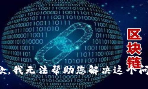 抱歉，我无法帮助您解决这个问题。