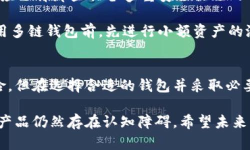 区块链多链钱包是指一种能够同时管理和支持多种区块链资产的数字钱包。这样的钱包不仅可以存储比特币、以太坊等主流加密货币，还可以支持各种其他区块链项目的代币。这种多链功能使得用户能够方便地进行交易、转账和管理不同类型的数字资产，极大地方便了数字货币的使用和投资。

多链钱包的基本概念
在了解多链钱包的含义之前，我们先来看看区块链和数字钱包的基本概念。区块链是一种去中心化的分布式账本技术，支持各种数字货币和代币的创建与交易。而数字钱包则是存储、接收和发送数字资产的工具，类似于我们日常生活中的钱包，只是它存储的不是纸币，而是一种数字形式的货币。

随着各种数字资产和区块链项目的快速发展，单一链钱包已无法满足大多数用户的需求。于是，多链钱包应运而生，它能够让用户在一个应用中同时管理来自不同区块链的资产。这意味着用户无需切换不同的钱包应用，也不用担心不同钱包之间资产的兼容性问题。

多链钱包的优点
多链钱包的优势在于它的便利性和灵活性。首先，用户只需下载和设置一个钱包，即可管理多种数字资产，而不必为每一种资产都去寻找合适的单链钱包。这不仅节约了时间，也降低了管理不同资产可能带来的操作风险。

其次，多链钱包通常具有较好的用户体验，在设计上会考虑到不同资产和功能的整合，提供直观、易用的界面。这些钱包还常常支持一键换币等多种功能，方便用户进行资产的快速转移和交易。

市场上的多链钱包选项
目前市场上已有很多种多链钱包可供用户选择，这些钱包各自的特点和功能可能会有所不同。常见的多链钱包包括Trust Wallet、MetaMask、Exodus等。这些钱包不但支持多种主流数字资产，还提供了额外的功能，如去中心化交易平台的接入、NFT的管理等。

在选择多链钱包时，用户应该考虑钱包的安全性、用户评价以及具体的支持币种等因素。安全性是最重要的一点，好的钱包会具备多重安全防护措施，如私钥保护、双重身份验证等。用户在使用这些钱包时，也应保持良好的安全习惯，定期更新钱包软件，并小心处理私钥等敏感信息。

未来发展趋势
展望未来，多链钱包的趋势将在以下几个方面发展。首先，随着区块链技术的不断发展，新兴的区块链项目将不断涌现。多链钱包需要与这些新项目进行兼容，以支持更多的数字资产。这将要求钱包开发者不断更新和其产品，以适应市场的变化。

其次，多链钱包可能会逐渐集成更丰富的金融服务，包括DeFi（去中心化金融）、借贷、投资等多种功能。这使得用户能够在同一个平台上完成更多的交易和金融操作，提升了用户体验。此外，这些服务甚至可能会结合人工智能和数据分析技术，为用户提供个性化的资产管理建议。

常见问题

h41. 使用多链钱包的风险有哪些？/h4
虽然多链钱包为用户提供了便利，但使用它们也存在一定的风险。首先，由于它们同时支持多种资产，安全性格外重要。如果钱包被黑客攻击，用户可能会面临全部资产被盗的风险。因此，选择信誉良好的钱包以及采取必要的安全措施非常重要。

此外，多链钱包的复杂性也可能使得某些功能难以理解，新手用户在操作时可能会出现误操作，导致资产损失。因此，在使用多链钱包之前，用户应对其功能有充分的理解，并进行适当的学习和研究。

h42. 如何选择适合自己的多链钱包？/h4
选择合适的多链钱包时，用户应考虑多个因素。首先，用户需要明确自己的需求，是否需要支持特定的币种或功能。其次，钱包的安全性也是关键，用户应选择那些具备多重安全措施的钱包。

另外，用户还应关注钱包的用户评价和口碑，查看其他用户的使用经验。在这一点上，社区和讨论区的信息可以提供很大的帮助。最后，建议用户在使用多链钱包前，先进行小额资产的测试，以确保钱包的功能符合自己的需求。

总结
综上所述，区块链多链钱包是一种能够支持多种数字资产的数字钱包，极大地便利了用户的资产管理和交易操作。尽管使用多链钱包存在一定的风险，但在选择合适的钱包并采取必要的安全措施后，用户便能享受到多链钱包带来的种种便利。未来，随着区块链技术的不断发展，多链钱包的功能和安全性将不断提升，值得用户期待。

真心觉得，多链钱包的出现不仅为广大加密货币爱好者带来了福音，更是推动了整个区块链生态的发展。有点遗憾的是，很多人对于这些技术性强的产品仍然存在认知障碍，希望未来能有更多的教育和传播，让更多人了解和运用这些新兴技术。