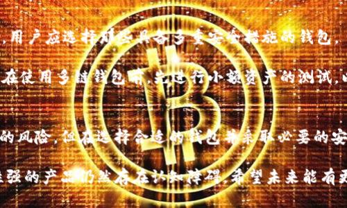 区块链多链钱包是指一种能够同时管理和支持多种区块链资产的数字钱包。这样的钱包不仅可以存储比特币、以太坊等主流加密货币，还可以支持各种其他区块链项目的代币。这种多链功能使得用户能够方便地进行交易、转账和管理不同类型的数字资产，极大地方便了数字货币的使用和投资。

多链钱包的基本概念
在了解多链钱包的含义之前，我们先来看看区块链和数字钱包的基本概念。区块链是一种去中心化的分布式账本技术，支持各种数字货币和代币的创建与交易。而数字钱包则是存储、接收和发送数字资产的工具，类似于我们日常生活中的钱包，只是它存储的不是纸币，而是一种数字形式的货币。

随着各种数字资产和区块链项目的快速发展，单一链钱包已无法满足大多数用户的需求。于是，多链钱包应运而生，它能够让用户在一个应用中同时管理来自不同区块链的资产。这意味着用户无需切换不同的钱包应用，也不用担心不同钱包之间资产的兼容性问题。

多链钱包的优点
多链钱包的优势在于它的便利性和灵活性。首先，用户只需下载和设置一个钱包，即可管理多种数字资产，而不必为每一种资产都去寻找合适的单链钱包。这不仅节约了时间，也降低了管理不同资产可能带来的操作风险。

其次，多链钱包通常具有较好的用户体验，在设计上会考虑到不同资产和功能的整合，提供直观、易用的界面。这些钱包还常常支持一键换币等多种功能，方便用户进行资产的快速转移和交易。

市场上的多链钱包选项
目前市场上已有很多种多链钱包可供用户选择，这些钱包各自的特点和功能可能会有所不同。常见的多链钱包包括Trust Wallet、MetaMask、Exodus等。这些钱包不但支持多种主流数字资产，还提供了额外的功能，如去中心化交易平台的接入、NFT的管理等。

在选择多链钱包时，用户应该考虑钱包的安全性、用户评价以及具体的支持币种等因素。安全性是最重要的一点，好的钱包会具备多重安全防护措施，如私钥保护、双重身份验证等。用户在使用这些钱包时，也应保持良好的安全习惯，定期更新钱包软件，并小心处理私钥等敏感信息。

未来发展趋势
展望未来，多链钱包的趋势将在以下几个方面发展。首先，随着区块链技术的不断发展，新兴的区块链项目将不断涌现。多链钱包需要与这些新项目进行兼容，以支持更多的数字资产。这将要求钱包开发者不断更新和其产品，以适应市场的变化。

其次，多链钱包可能会逐渐集成更丰富的金融服务，包括DeFi（去中心化金融）、借贷、投资等多种功能。这使得用户能够在同一个平台上完成更多的交易和金融操作，提升了用户体验。此外，这些服务甚至可能会结合人工智能和数据分析技术，为用户提供个性化的资产管理建议。

常见问题

h41. 使用多链钱包的风险有哪些？/h4
虽然多链钱包为用户提供了便利，但使用它们也存在一定的风险。首先，由于它们同时支持多种资产，安全性格外重要。如果钱包被黑客攻击，用户可能会面临全部资产被盗的风险。因此，选择信誉良好的钱包以及采取必要的安全措施非常重要。

此外，多链钱包的复杂性也可能使得某些功能难以理解，新手用户在操作时可能会出现误操作，导致资产损失。因此，在使用多链钱包之前，用户应对其功能有充分的理解，并进行适当的学习和研究。

h42. 如何选择适合自己的多链钱包？/h4
选择合适的多链钱包时，用户应考虑多个因素。首先，用户需要明确自己的需求，是否需要支持特定的币种或功能。其次，钱包的安全性也是关键，用户应选择那些具备多重安全措施的钱包。

另外，用户还应关注钱包的用户评价和口碑，查看其他用户的使用经验。在这一点上，社区和讨论区的信息可以提供很大的帮助。最后，建议用户在使用多链钱包前，先进行小额资产的测试，以确保钱包的功能符合自己的需求。

总结
综上所述，区块链多链钱包是一种能够支持多种数字资产的数字钱包，极大地便利了用户的资产管理和交易操作。尽管使用多链钱包存在一定的风险，但在选择合适的钱包并采取必要的安全措施后，用户便能享受到多链钱包带来的种种便利。未来，随着区块链技术的不断发展，多链钱包的功能和安全性将不断提升，值得用户期待。

真心觉得，多链钱包的出现不仅为广大加密货币爱好者带来了福音，更是推动了整个区块链生态的发展。有点遗憾的是，很多人对于这些技术性强的产品仍然存在认知障碍，希望未来能有更多的教育和传播，让更多人了解和运用这些新兴技术。