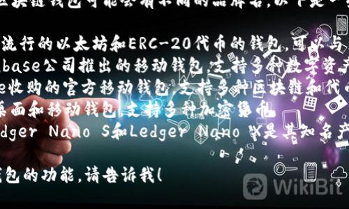 区块链钱包通常有多种名称，不同的区块链钱包可能会有不同的品牌名。以下是一些常见的区块链钱包名称：

1. **MetaMask** - 这是一个非常流行的以太坊和ERC-20代币的钱包，可以与多种去中心化应用（DApps）进行交互。
2. **Coinbase Wallet** - 由Coinbase公司推出的移动钱包，支持多种数字资产和代币。
3. **Trust Wallet** - 由Binance收购的官方移动钱包，支持多种区块链和代币。
4. **Exodus** - 一个用户友好的桌面和移动钱包，支持多种加密货币。
5. **Ledger** - 硬件钱包品牌，Ledger Nano S和Ledger Nano X是其知名产品，提供高度安全的离线存储。

如果您想了解更详细的信息或特定钱包的功能，请告诉我！