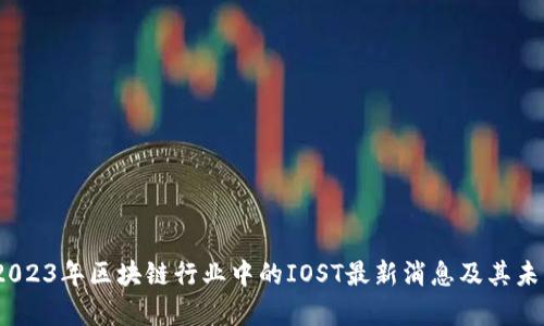 深入解析：2023年区块链行业中的IOST最新消息及其未来发展前景