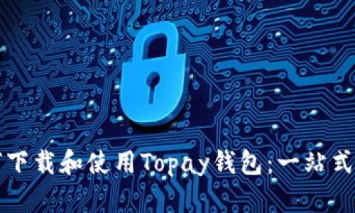 如何下载和使用Topay钱包：一站式指南